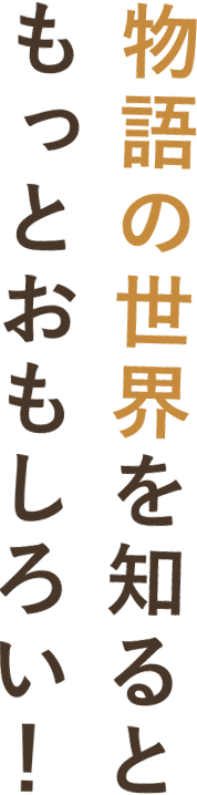 物語の世界を知るともっとおもしろい！