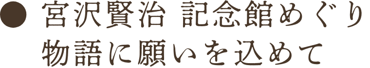 宮沢賢治 記念館めぐり物語に願いを込めて