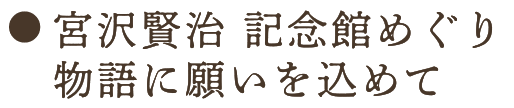 宮沢賢治 記念館めぐり物語に願いを込めて